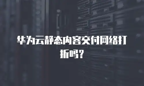 华为云静态内容交付网络打折吗？