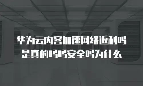 华为云内容加速网络返利吗是真的吗吗安全吗为什么