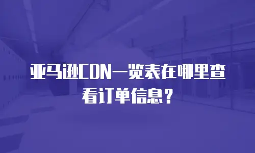 亚马逊CDN一览表在哪里查看订单信息？