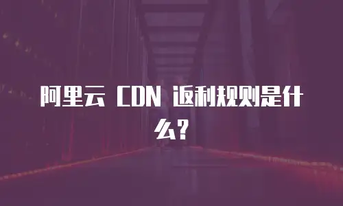 阿里云 CDN 返利规则是什么？