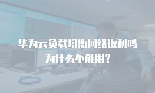 华为云负载均衡网络返利吗为什么不能用？