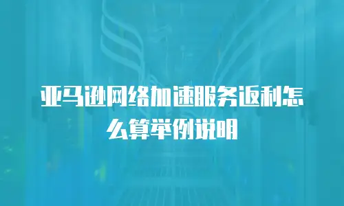 亚马逊网络加速服务返利怎么算举例说明
