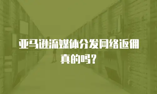 亚马逊流媒体分发网络返佣真的吗？