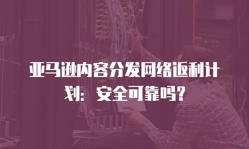 亚马逊内容分发网络返利计划：安全可靠吗？