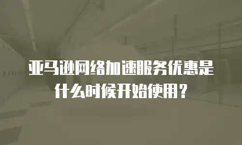 亚马逊网络加速服务优惠是什么时候开始使用？