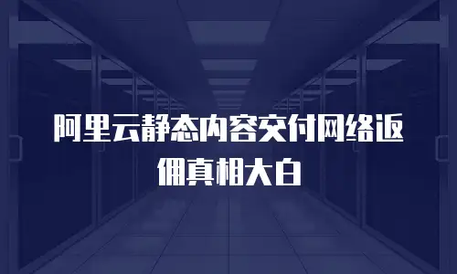 阿里云静态内容交付网络返佣真相大白