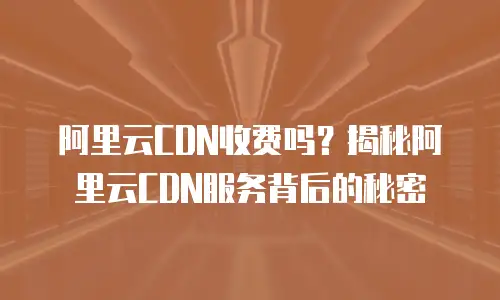 阿里云CDN收费吗？揭秘阿里云CDN服务背后的秘密