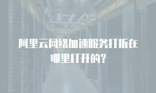 阿里云网络加速服务打折在哪里打开的？