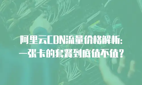 阿里云CDN流量价格解析：一张卡的套餐到底值不值？
