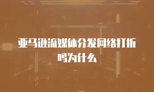 亚马逊流媒体分发网络打折吗为什么