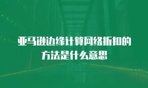 亚马逊边缘计算网络折扣的方法是什么意思