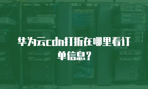 华为云cdn打折在哪里看订单信息？