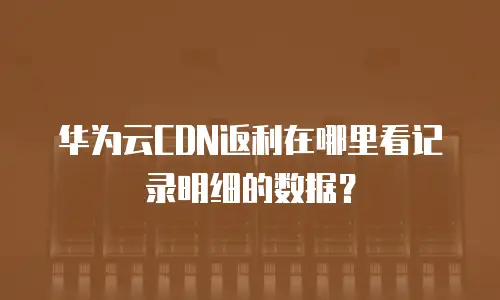 华为云CDN返利在哪里看记录明细的数据？
