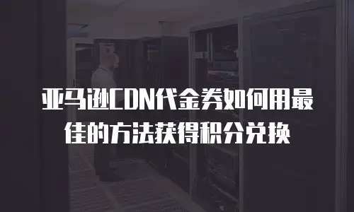 亚马逊CDN代金券如何用最佳的方法获得积分兑换