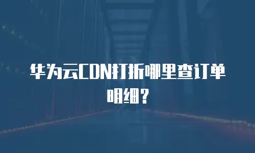 华为云CDN打折哪里查订单明细？