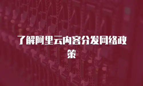 了解阿里云内容分发网络政策