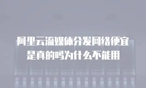 阿里云流媒体分发网络便宜是真的吗为什么不能用