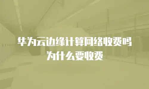 华为云边缘计算网络收费吗为什么要收费