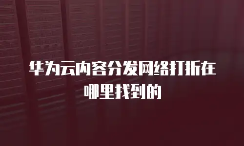 华为云内容分发网络打折在哪里找到的
