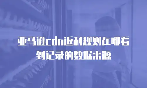 亚马逊cdn返利规则在哪看到记录的数据来源