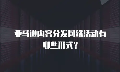 亚马逊内容分发网络活动有哪些形式？