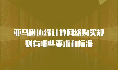 亚马逊边缘计算网络购买规则有哪些要求和标准