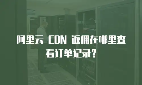 阿里云 CDN 返佣在哪里查看订单记录？