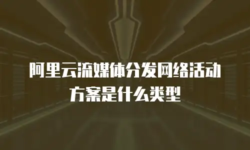 阿里云流媒体分发网络活动方案是什么类型