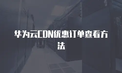 华为云CDN优惠订单查看方法