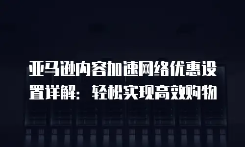 亚马逊内容加速网络优惠设置详解：轻松实现高效购物