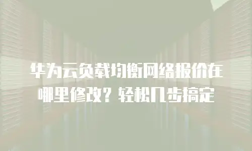 华为云负载均衡网络报价在哪里修改？轻松几步搞定