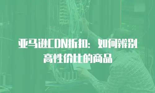 亚马逊CDN折扣：如何辨别高性价比的商品