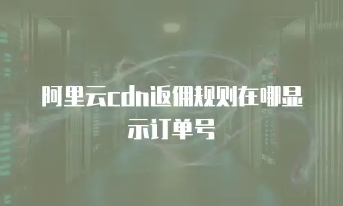 阿里云cdn返佣规则在哪显示订单号