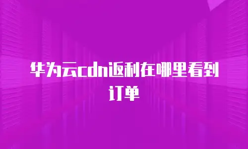 华为云cdn返利在哪里看到订单