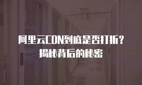 阿里云CDN到底是否打折？揭秘背后的秘密