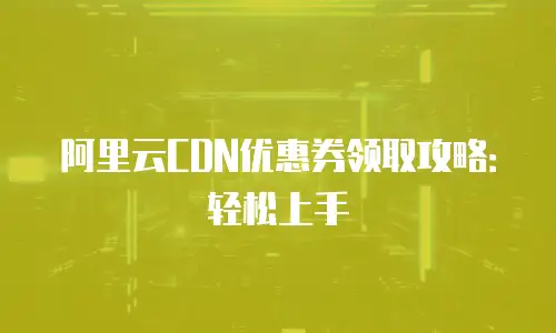阿里云CDN优惠券领取攻略：轻松上手
