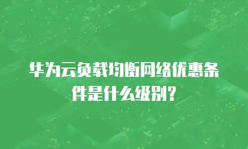 华为云负载均衡网络优惠条件是什么级别？