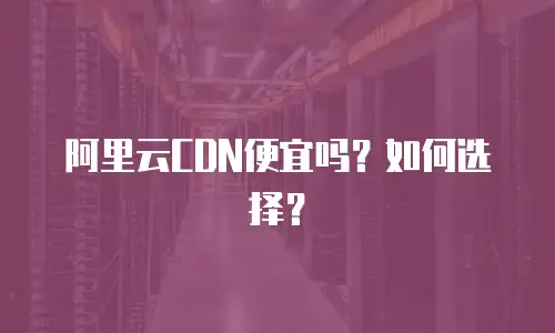阿里云CDN便宜吗？如何选择？