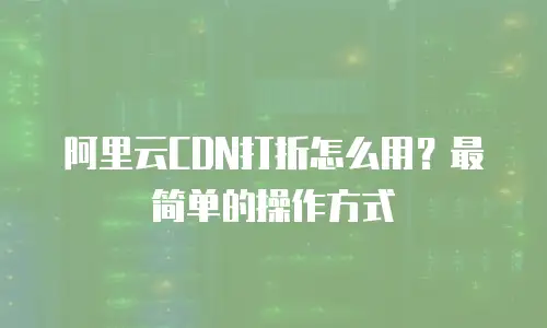 阿里云CDN打折怎么用？最简单的操作方式