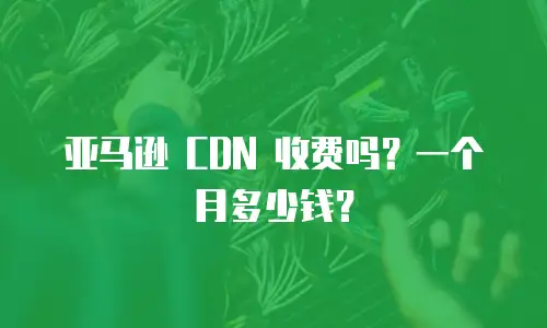 亚马逊 CDN 收费吗？一个月多少钱？