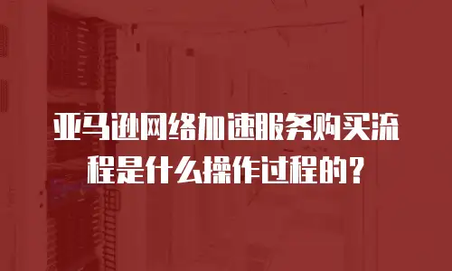 亚马逊网络加速服务购买流程是什么操作过程的？
