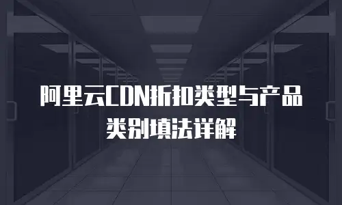 阿里云CDN折扣类型与产品类别填法详解