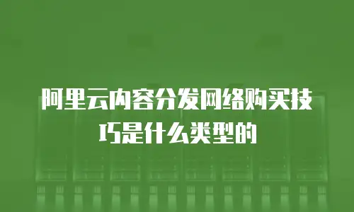 阿里云内容分发网络购买技巧是什么类型的