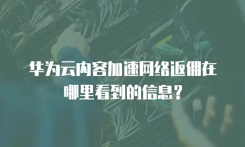 华为云内容加速网络返佣在哪里看到的信息？