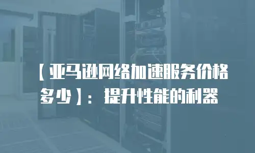 【亚马逊网络加速服务价格多少】：提升性能的利器