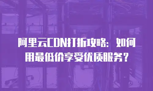 阿里云CDN打折攻略：如何用最低价享受优质服务？