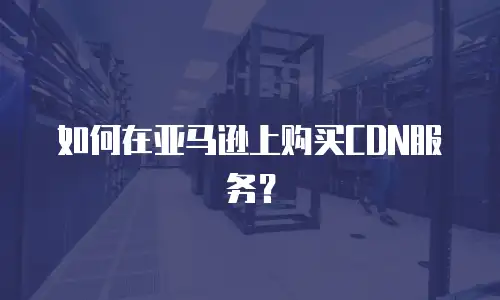 如何在亚马逊上购买CDN服务？