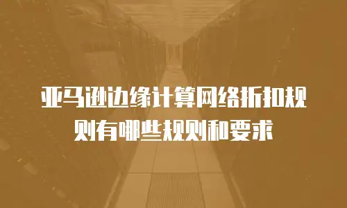 亚马逊边缘计算网络折扣规则有哪些规则和要求