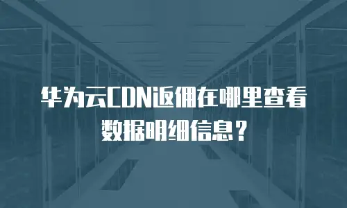 华为云CDN返佣在哪里查看数据明细信息？