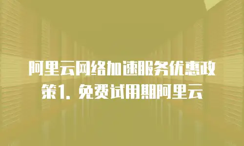 阿里云网络加速服务优惠政策是什么类型